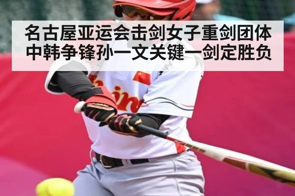 名古屋亚运会击剑女子重剑团体中韩争锋孙一文关键一剑定胜负
