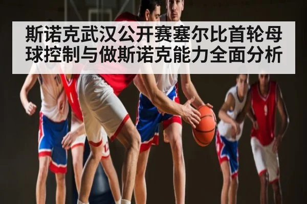斯诺克武汉公开赛塞尔比首轮母球控制与做斯诺克能力全面分析