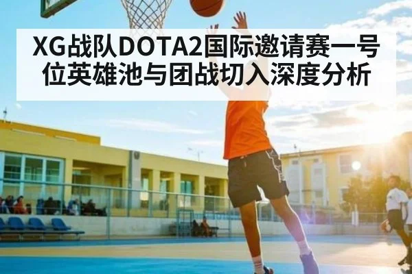XG战队DOTA2国际邀请赛一号位英雄池与团战切入深度分析